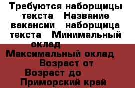 Требуются наборщицы текста › Название вакансии ­ наборщица текста › Минимальный оклад ­ 29 000 › Максимальный оклад ­ 39 000 › Возраст от ­ 18 › Возраст до ­ 60 - Приморский край, Артем г. Работа » Вакансии   . Приморский край,Артем г.